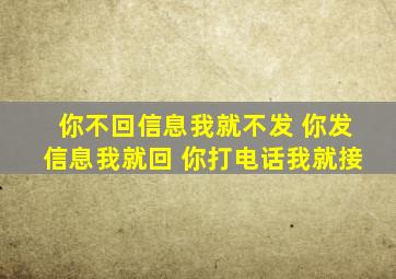 你不回信息我就不发 你发信息我就回 你打电话我就接